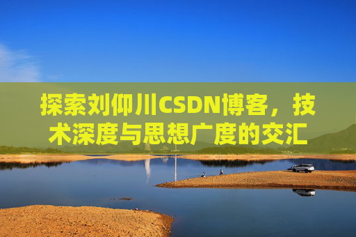探索刘仰川CSDN博客，技术深度与思想广度的交汇